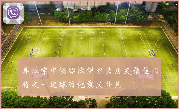 库拉索中场称诺伊尔为历史最佳门将之一进球对他意义非凡