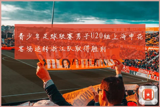 青少年足球联赛男子U20组上海申花客场逆转浙江队取得胜利