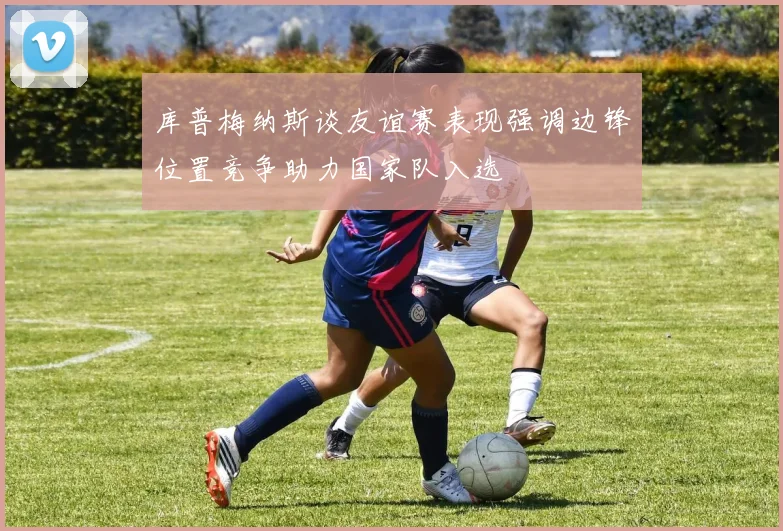 库普梅纳斯谈友谊赛表现强调边锋位置竞争助力国家队入选