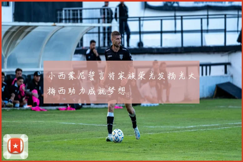 小西蒙尼誓言将家族荣光发扬光大梅西助力成就梦想