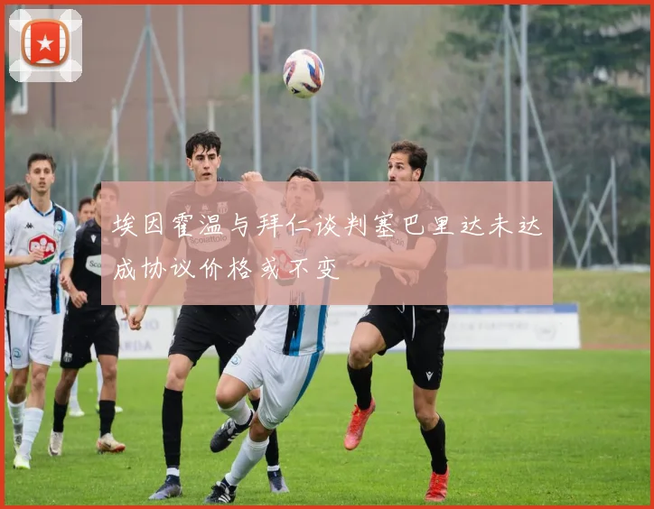 埃因霍温与拜仁谈判塞巴里达未达成协议价格或不变