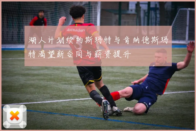 湖人计划续约斯玛特与肯纳德斯玛特渴望新合同与薪资提升