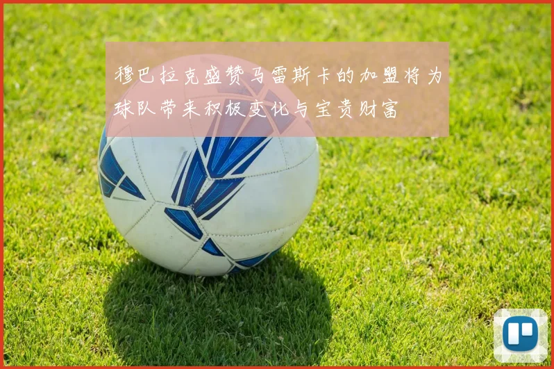 穆巴拉克盛赞马雷斯卡的加盟将为球队带来积极变化与宝贵财富