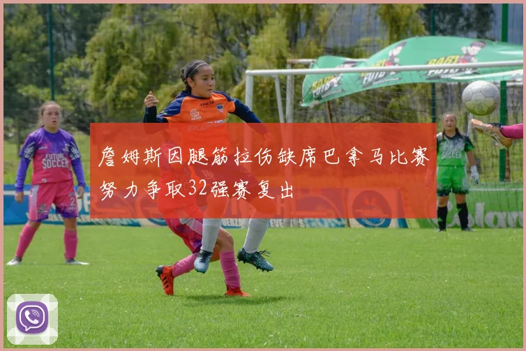 詹姆斯因腿筋拉伤缺席巴拿马比赛努力争取32强赛复出